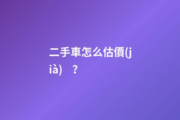 二手車怎么估價(jià)？